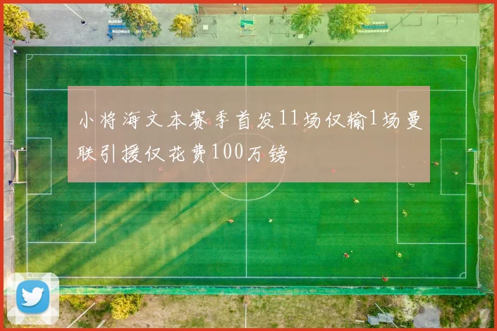 小将海文本赛季首发11场仅输1场曼联引援仅花费100万镑