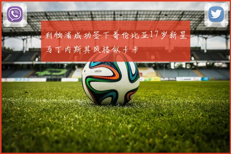 利物浦成功签下哥伦比亚17岁新星马丁内斯其风格似卡卡