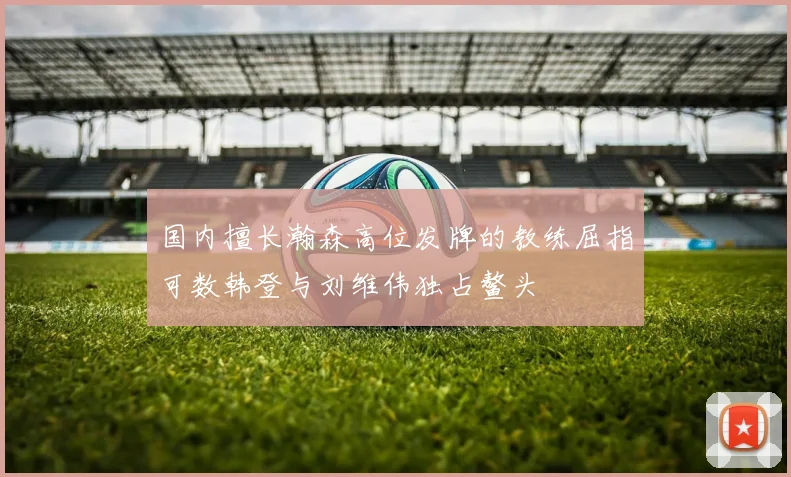 国内擅长瀚森高位发牌的教练屈指可数韩登与刘维伟独占鳌头