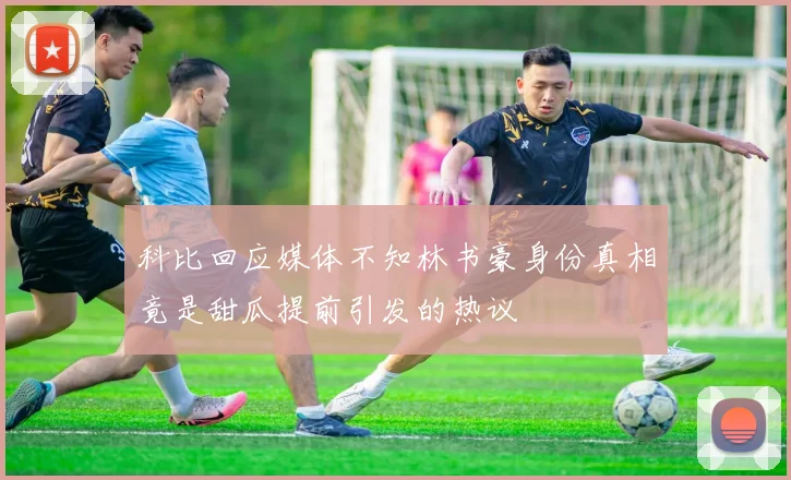 科比回应媒体不知林书豪身份真相竟是甜瓜提前引发的热议