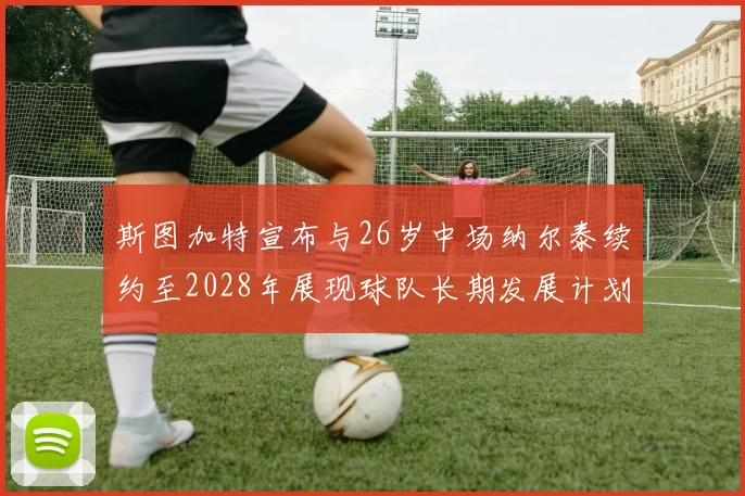 斯图加特宣布与26岁中场纳尔泰续约至2028年展现球队长期发展计划