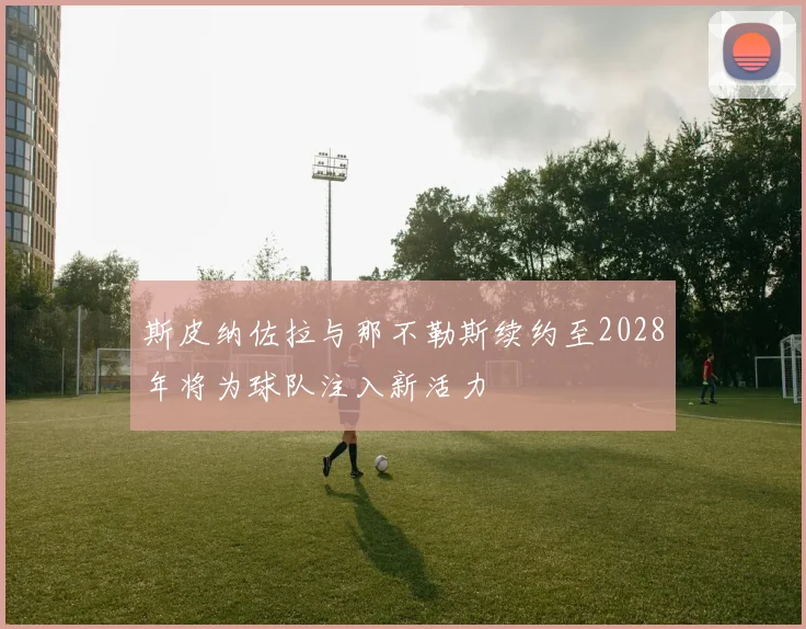 斯皮纳佐拉与那不勒斯续约至2028年将为球队注入新活力