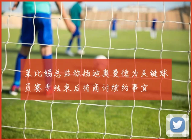 莱比锡总监称扬迪奥曼德为关键球员赛季结束后将商讨续约事宜