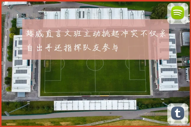 路威直言文班主动挑起冲突不仅亲自出手还指挥队友参与