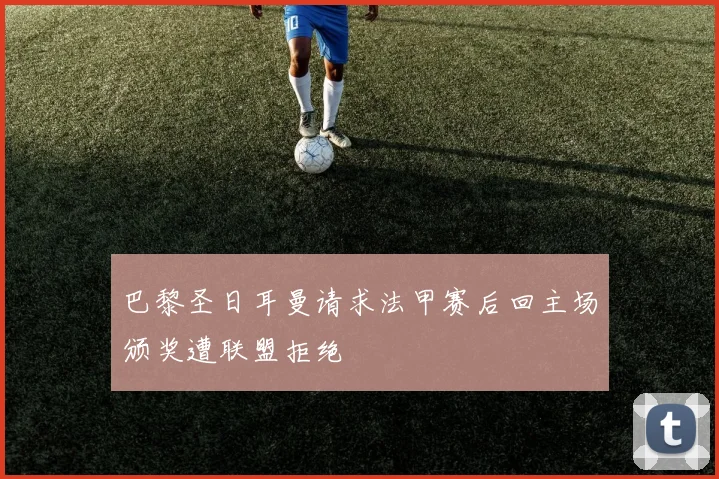 巴黎圣日耳曼请求法甲赛后回主场颁奖遭联盟拒绝