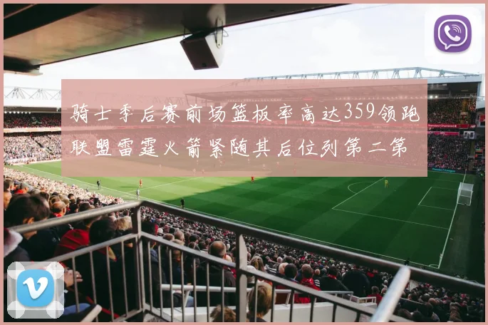 骑士季后赛前场篮板率高达359领跑联盟雷霆火箭紧随其后位列第二第三
