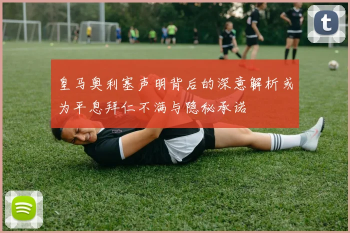 皇马奥利塞声明背后的深意解析或为平息拜仁不满与隐秘承诺